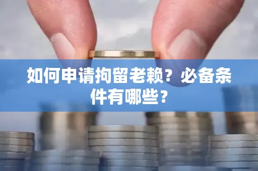无锡如何申请拘留老赖?必备条件有哪些?