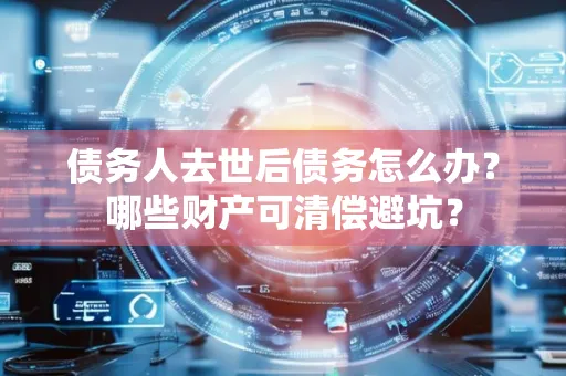 无锡债务人去世后债务怎么办?哪些财产可清偿避坑?
