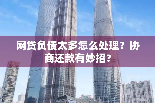无锡网贷负债太多怎么处理?协商还款有妙招?